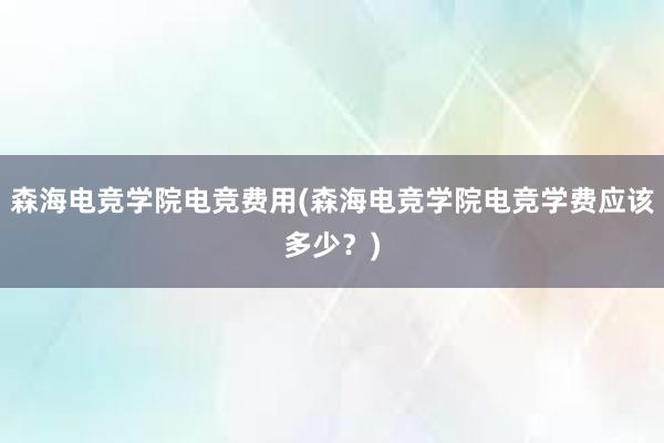 森海电竞学院电竞费用(森海电竞学院电竞学费应该多少？)