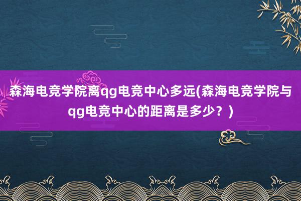 森海电竞学院离qg电竞中心多远(森海电竞学院与qg电竞中心的距离是多少？)