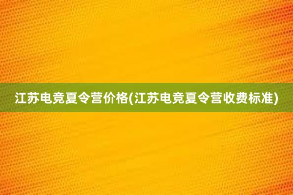 江苏电竞夏令营价格(江苏电竞夏令营收费标准)