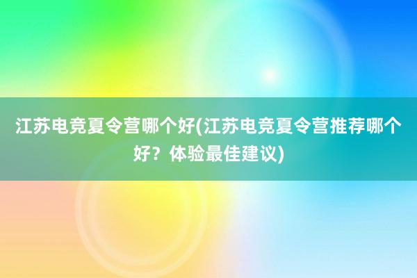 江苏电竞夏令营哪个好(江苏电竞夏令营推荐哪个好？体验最佳建议)