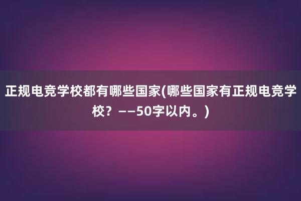 正规电竞学校都有哪些国家(哪些国家有正规电竞学校？——50字以内。)