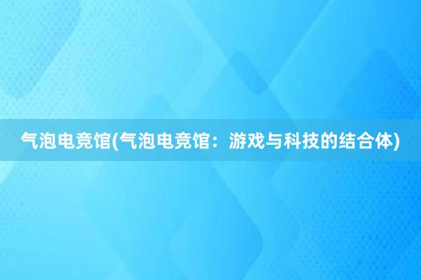 气泡电竞馆(气泡电竞馆：游戏与科技的结合体)