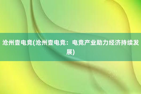 沧州壹电竞(沧州壹电竞：电竞产业助力经济持续发展)