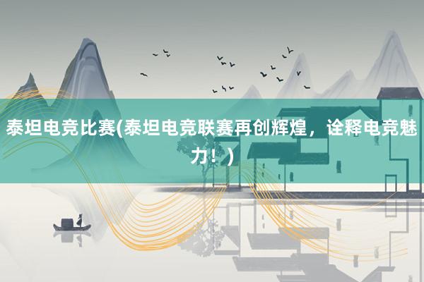 泰坦电竞比赛(泰坦电竞联赛再创辉煌，诠释电竞魅力！)