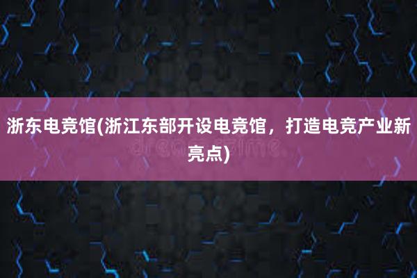 浙东电竞馆(浙江东部开设电竞馆，打造电竞产业新亮点)