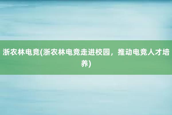 浙农林电竞(浙农林电竞走进校园，推动电竞人才培养)