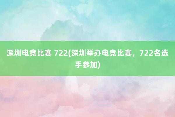 深圳电竞比赛 722(深圳举办电竞比赛，722名选手参加)