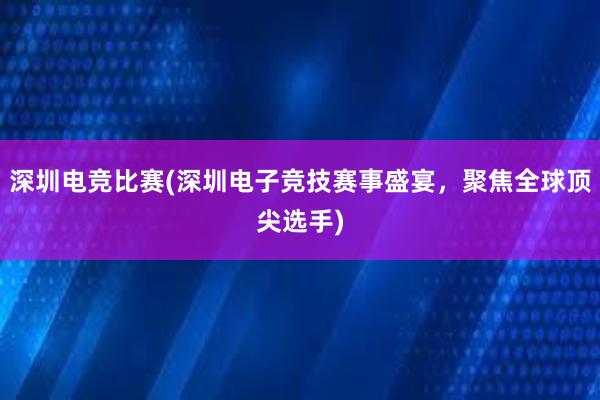 深圳电竞比赛(深圳电子竞技赛事盛宴，聚焦全球顶尖选手)