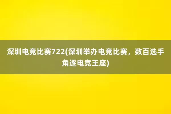 深圳电竞比赛722(深圳举办电竞比赛，数百选手角逐电竞王座)