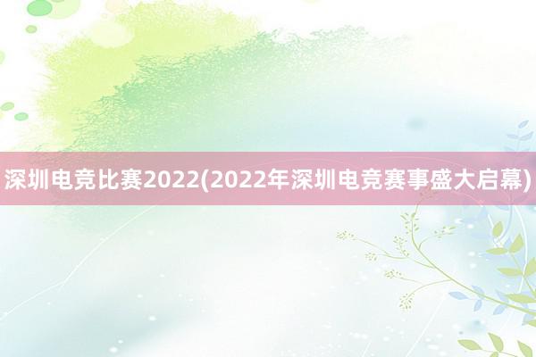 深圳电竞比赛2022(2022年深圳电竞赛事盛大启幕)