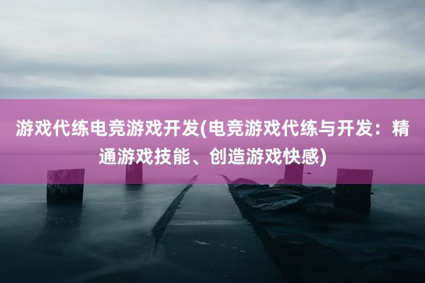 游戏代练电竞游戏开发(电竞游戏代练与开发：精通游戏技能、创造游戏快感)