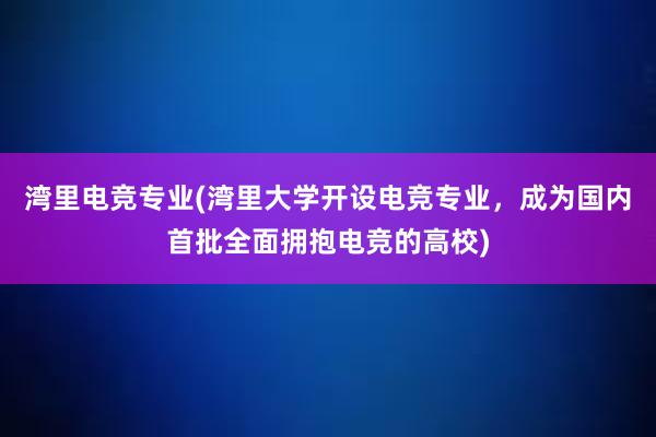 湾里电竞专业(湾里大学开设电竞专业，成为国内首批全面拥抱电竞的高校)