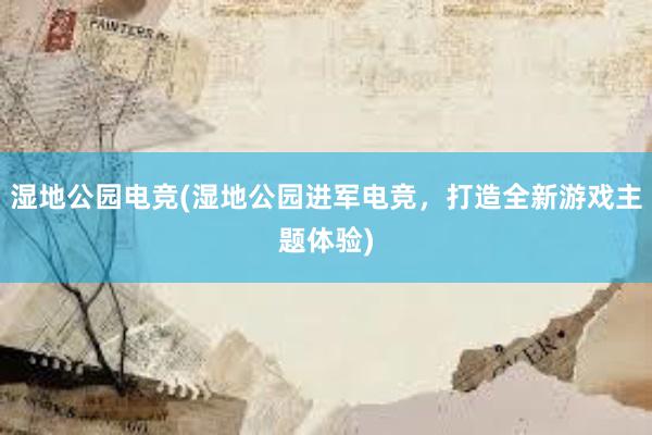 湿地公园电竞(湿地公园进军电竞，打造全新游戏主题体验)