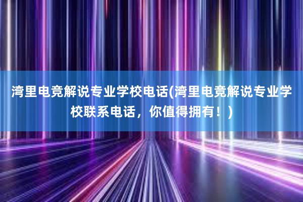 湾里电竞解说专业学校电话(湾里电竞解说专业学校联系电话，你值得拥有！)