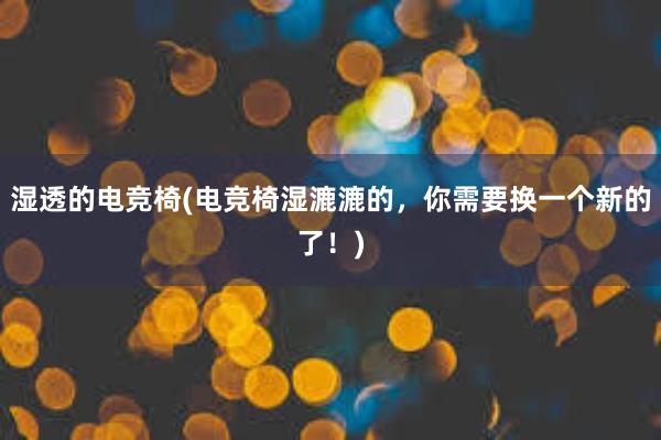 湿透的电竞椅(电竞椅湿漉漉的，你需要换一个新的了！)