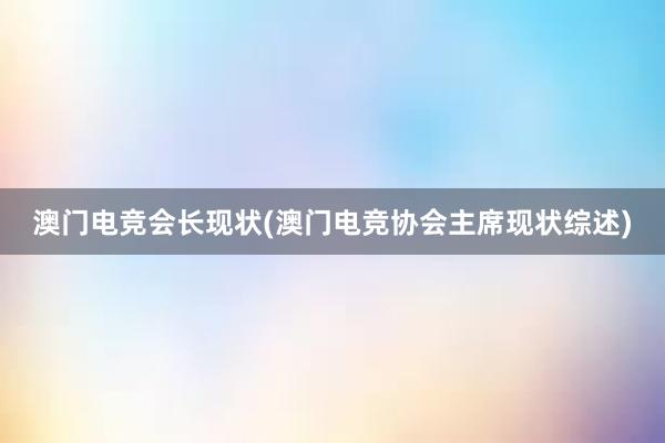 澳门电竞会长现状(澳门电竞协会主席现状综述)