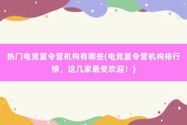 热门电竞夏令营机构有哪些(电竞夏令营机构排行榜，这几家最受欢迎！)