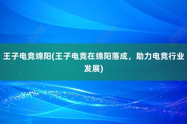 王子电竞绵阳(王子电竞在绵阳落成，助力电竞行业发展)