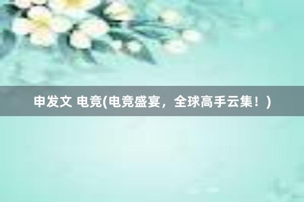 申发文 电竞(电竞盛宴，全球高手云集！)