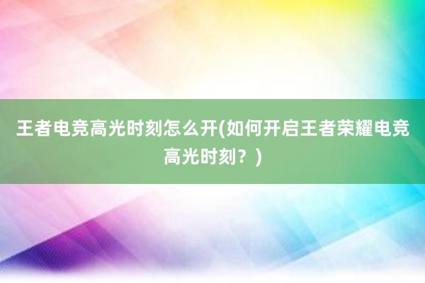 王者电竞高光时刻怎么开(如何开启王者荣耀电竞高光时刻？)