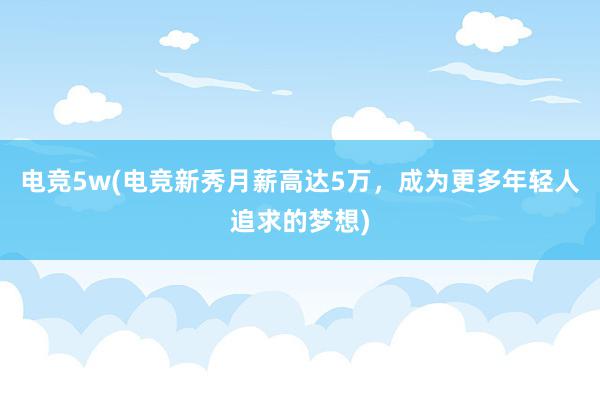 电竞5w(电竞新秀月薪高达5万，成为更多年轻人追求的梦想)