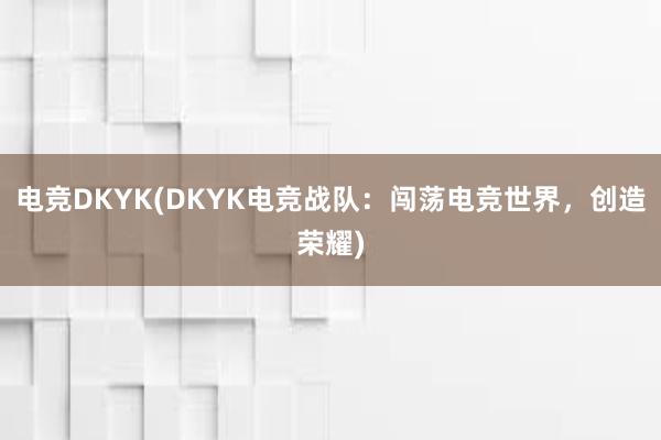 电竞DKYK(DKYK电竞战队：闯荡电竞世界，创造荣耀)