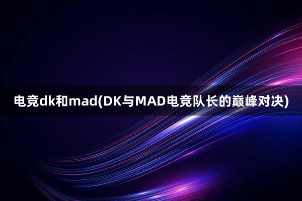 电竞dk和mad(DK与MAD电竞队长的巅峰对决)