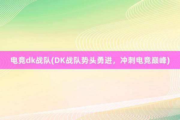 电竞dk战队(DK战队势头勇进，冲刺电竞巅峰)