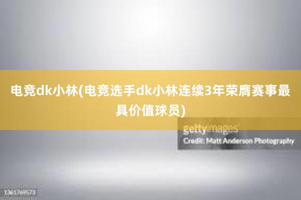 电竞dk小林(电竞选手dk小林连续3年荣膺赛事最具价值球员)