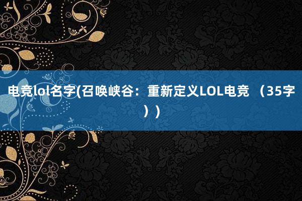 电竞lol名字(召唤峡谷：重新定义LOL电竞 （35字）)