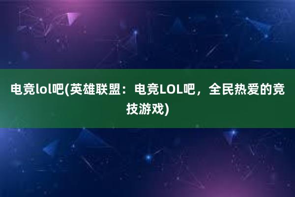 电竞lol吧(英雄联盟：电竞LOL吧，全民热爱的竞技游戏)