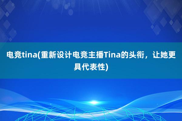 电竞tina(重新设计电竞主播Tina的头衔，让她更具代表性)