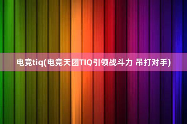 电竞tiq(电竞天团TIQ引领战斗力 吊打对手)