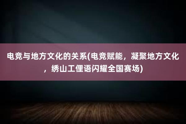 电竞与地方文化的关系(电竞赋能，凝聚地方文化，绣山工俚语闪耀全国赛场)