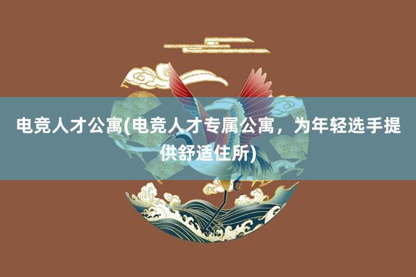 电竞人才公寓(电竞人才专属公寓，为年轻选手提供舒适住所)