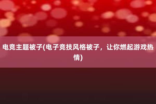 电竞主题被子(电子竞技风格被子，让你燃起游戏热情)