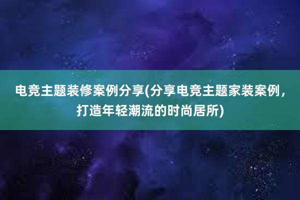 电竞主题装修案例分享(分享电竞主题家装案例，打造年轻潮流的时尚居所)