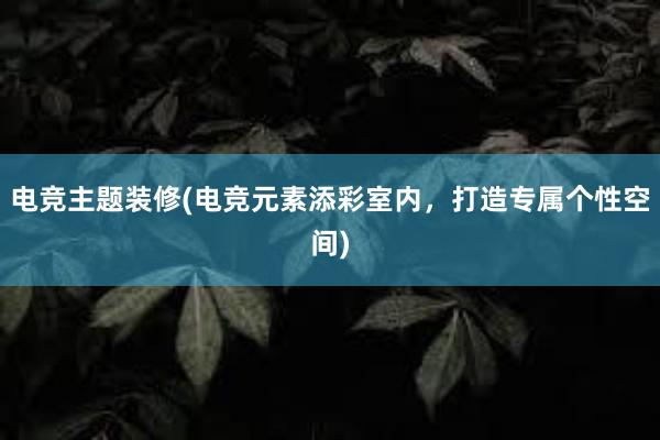 电竞主题装修(电竞元素添彩室内，打造专属个性空间)