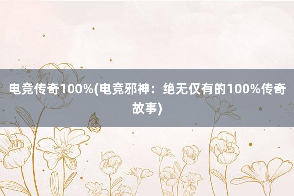 电竞传奇100%(电竞邪神：绝无仅有的100%传奇故事)