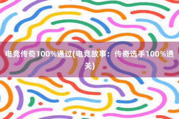 电竞传奇100%通过(电竞故事：传奇选手100%通关)