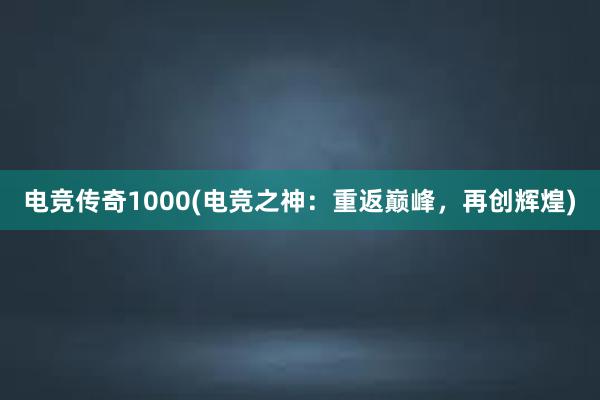 电竞传奇1000(电竞之神：重返巅峰，再创辉煌)