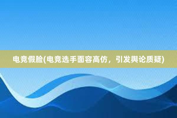 电竞假脸(电竞选手面容高仿，引发舆论质疑)