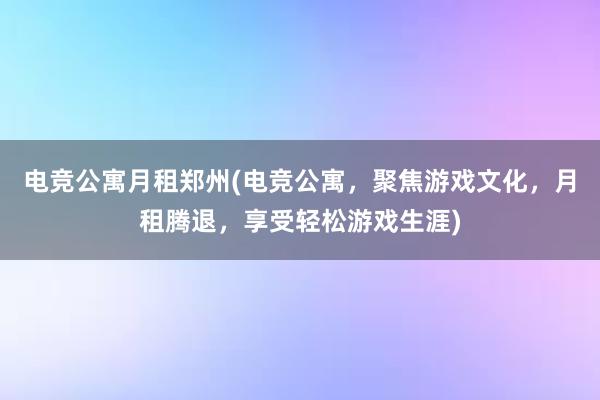 电竞公寓月租郑州(电竞公寓，聚焦游戏文化，月租腾退，享受轻松游戏生涯)