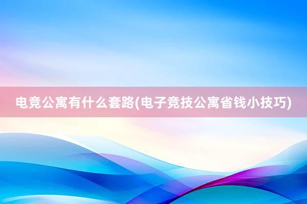 电竞公寓有什么套路(电子竞技公寓省钱小技巧)