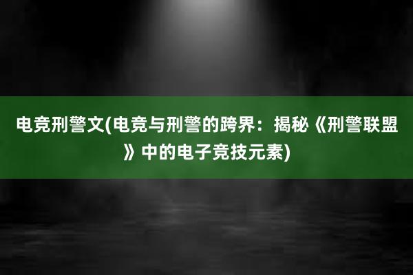 电竞刑警文(电竞与刑警的跨界：揭秘《刑警联盟》中的电子竞技元素)