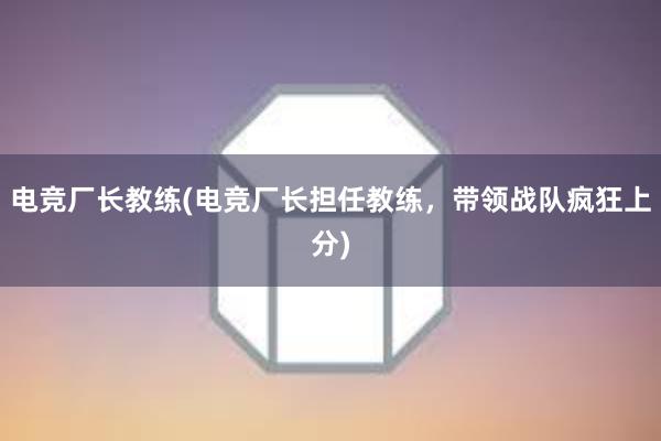 电竞厂长教练(电竞厂长担任教练，带领战队疯狂上分)