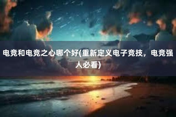 电竞和电竞之心哪个好(重新定义电子竞技，电竞强人必看)