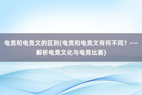 电竞和电竞文的区别(电竞和电竞文有何不同？——解析电竞文化与电竞比赛)