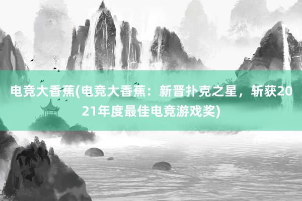 电竞大香蕉(电竞大香蕉：新晋扑克之星，斩获2021年度最佳电竞游戏奖)