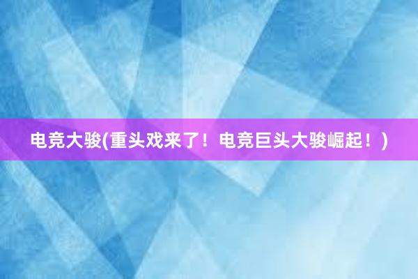 电竞大骏(重头戏来了！电竞巨头大骏崛起！)